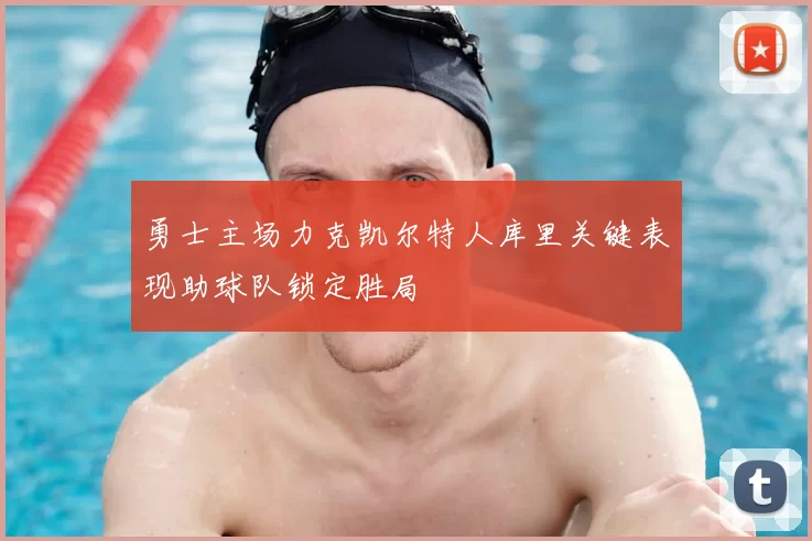 勇士主场力克凯尔特人库里关键表现助球队锁定胜局