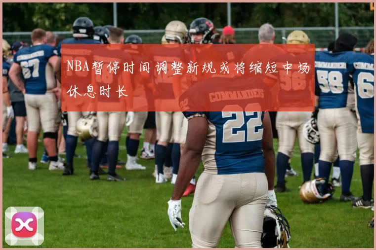 NBA暂停时间调整新规或将缩短中场休息时长