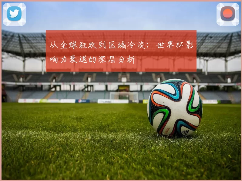 从全球狂欢到区域冷淡:世界杯影响力衰退的深层分析