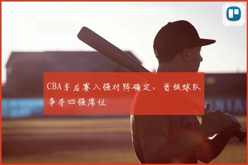 CBA季后赛八强对阵确定，晋级球队争夺四强席位
