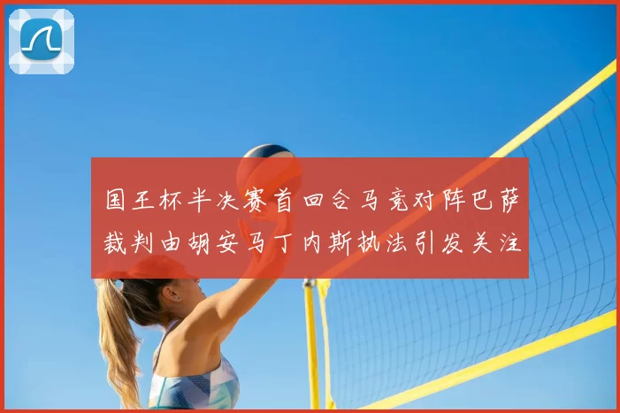 国王杯半决赛首回合马竞对阵巴萨裁判由胡安马丁内斯执法引发关注