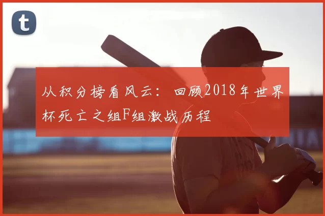 从积分榜看风云:回顾2018年世界杯死亡之组F组激战历程