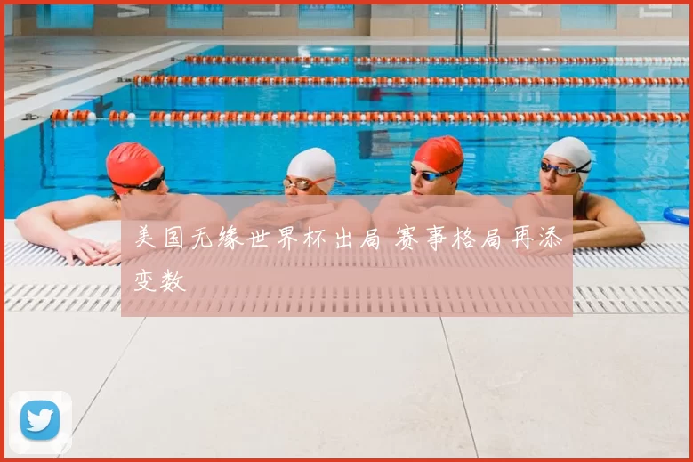 美国无缘世界杯出局 赛事格局再添变数