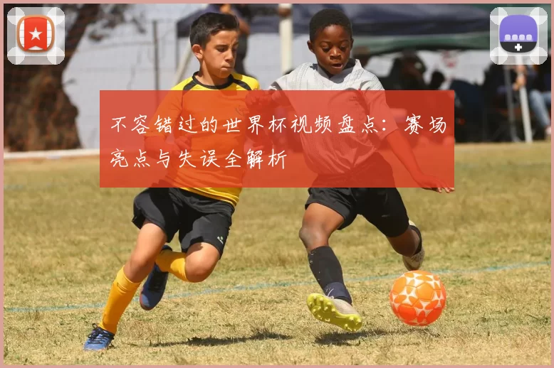 不容错过的世界杯视频盘点:赛场亮点与失误全解析