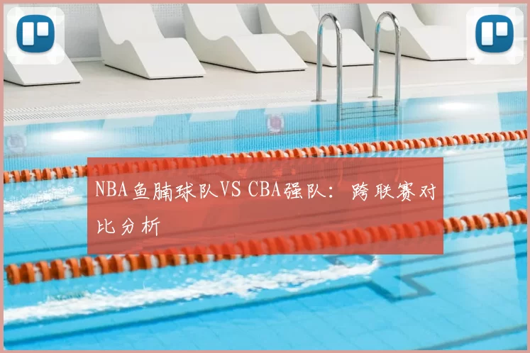 NBA鱼腩球队VS CBA强队：跨联赛对比分析