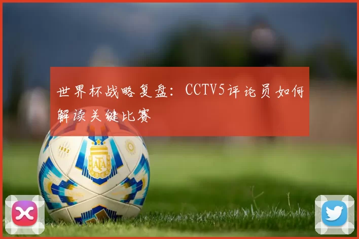 世界杯战略复盘:CCTV5评论员如何解读关键比赛
