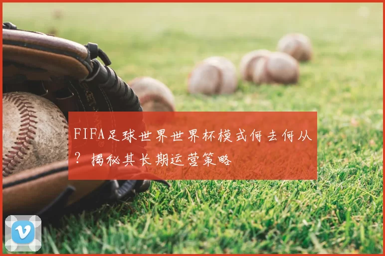 FIFA足球世界世界杯模式何去何从？揭秘其长期运营策略