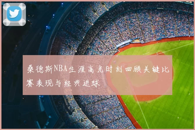 桑德斯NBA生涯高光时刻回顾关键比赛表现与经典进球