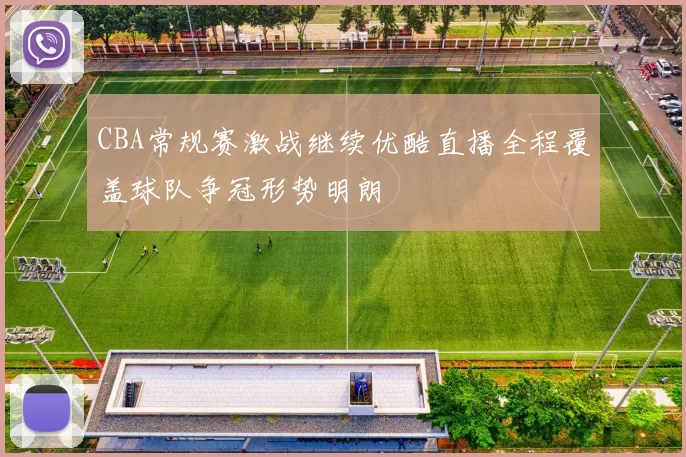 CBA常规赛激战继续优酷直播全程覆盖球队争冠形势明朗