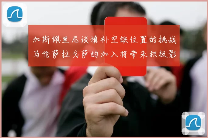 加斯佩里尼谈填补空缺位置的挑战马伦萨拉戈萨的加入将带来积极影响