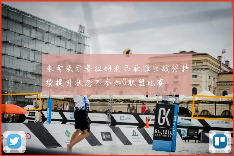 米奇表示普拉姆利已获准出战将持续提升状态不参加G联盟比赛