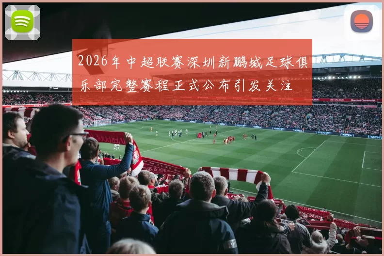 2026年中超联赛深圳新鹏城足球俱乐部完整赛程正式公布引发关注