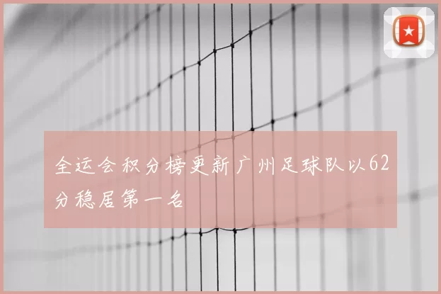 全运会积分榜更新广州足球队以62分稳居第一名