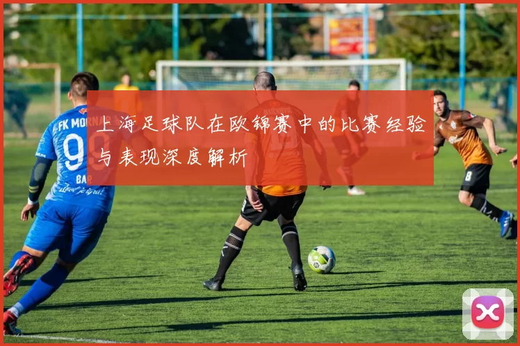 上海足球队在欧锦赛中的比赛经验与表现深度解析