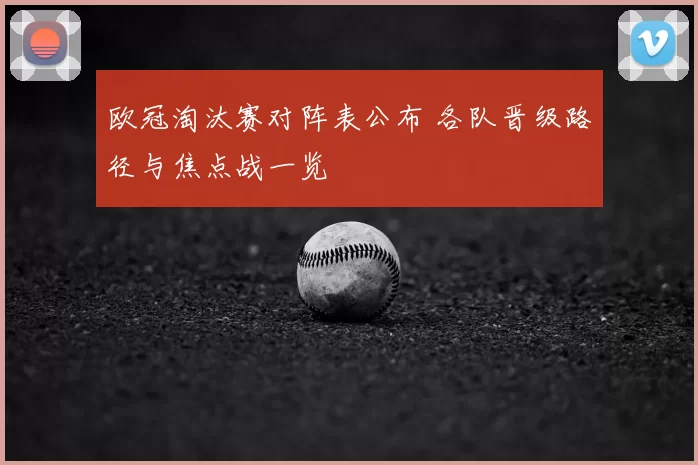 欧冠淘汰赛对阵表公布 各队晋级路径与焦点战一览
