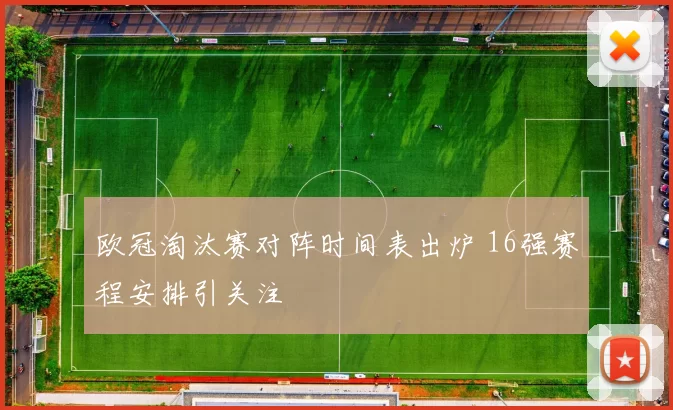 欧冠淘汰赛对阵时间表出炉 16强赛程安排引关注