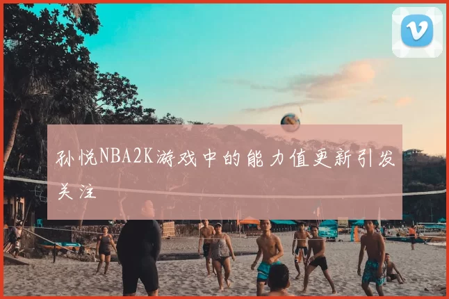 孙悦NBA2K游戏中的能力值更新引发关注