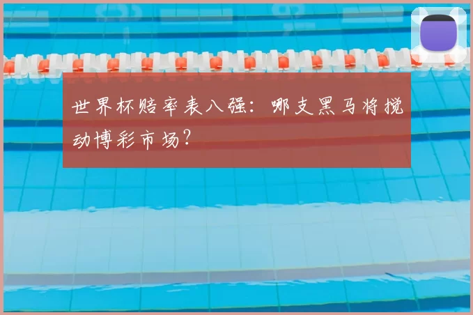 世界杯赔率表八强:哪支黑马将搅动博彩市场?