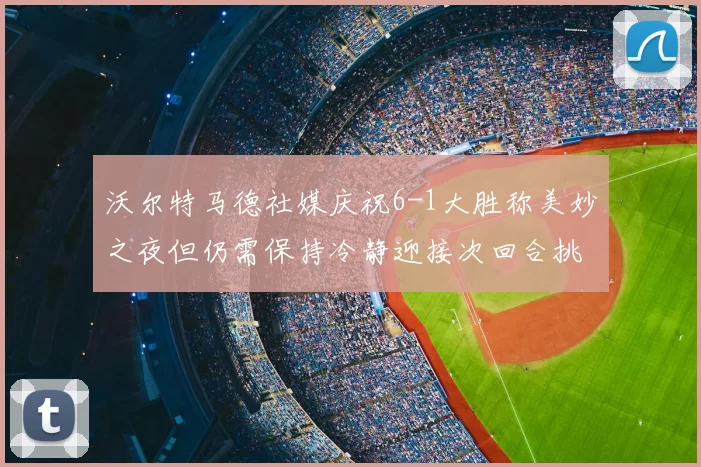 沃尔特马德社媒庆祝6-1大胜称美妙之夜但仍需保持冷静迎接次回合挑战