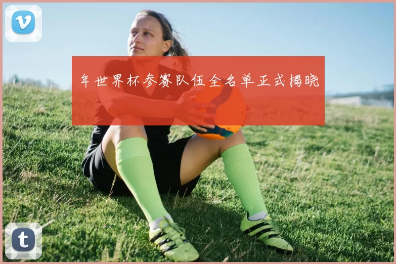 年世界杯参赛队伍全名单正式揭晓