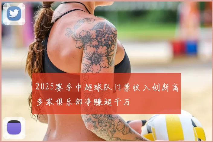 2025赛季中超球队门票收入创新高多家俱乐部净赚超千万