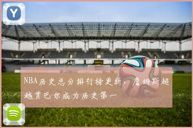 NBA历史总分排行榜更新，詹姆斯超越贾巴尔成为历史第一