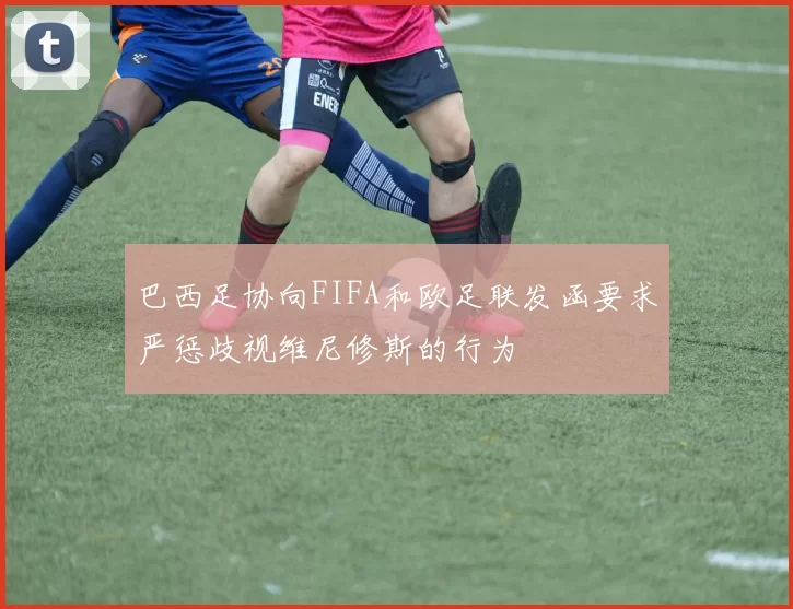 巴西足协向FIFA和欧足联发函要求严惩歧视维尼修斯的行为