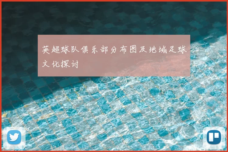 英超球队俱乐部分布图及地域足球文化探讨