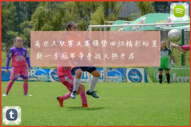高尔夫联赛决赛强势回归精彩纷呈 新一季冠军争夺战火热开启