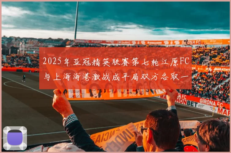2025年亚冠精英联赛第七轮江原FC与上海海港激战成平局双方各取一分
