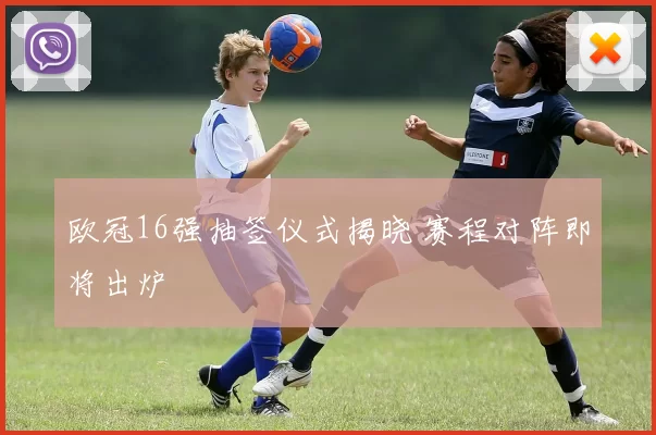 欧冠16强抽签仪式揭晓 赛程对阵即将出炉