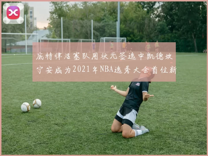 底特律活塞队用状元签选中凯德坎宁安成为2021年NBA选秀大会首位新秀