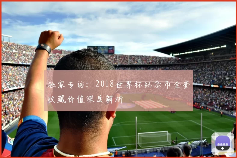 独家专访:2018世界杯纪念币全套收藏价值深度解析