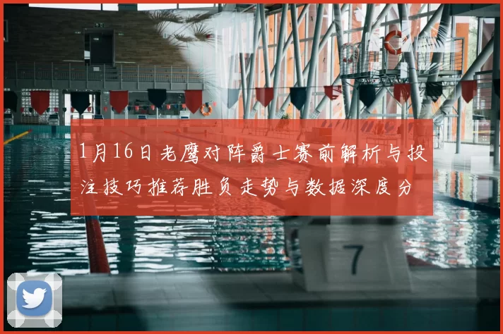 1月16日老鹰对阵爵士赛前解析与投注技巧推荐胜负走势与数据深度分析