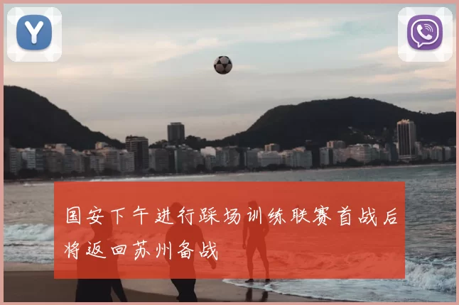 国安下午进行踩场训练联赛首战后将返回苏州备战