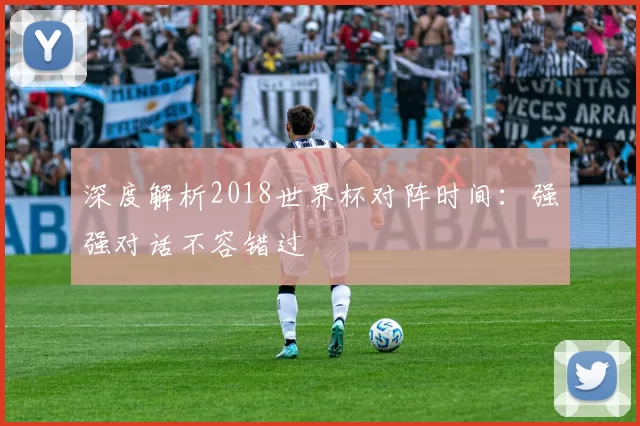 深度解析2018世界杯对阵时间：强强对话不容错过