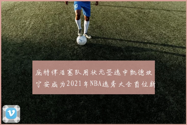 底特律活塞队用状元签选中凯德坎宁安成为2021年NBA选秀大会首位新秀