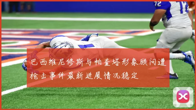 巴西维尼修斯与帕奎塔形象顾问遭枪击事件最新进展情况稳定