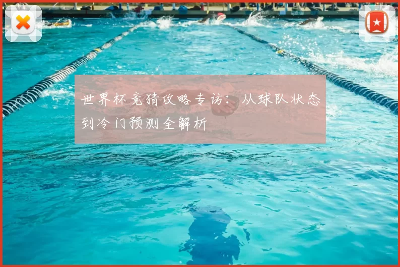 世界杯竞猜攻略专访:从球队状态到冷门预测全解析