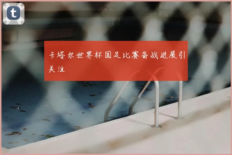 卡塔尔世界杯国足比赛备战进展引关注